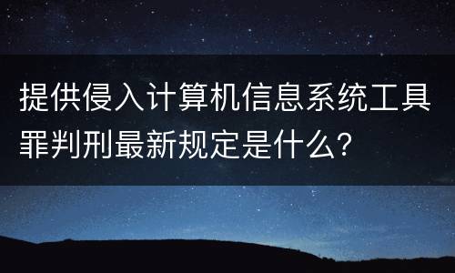 提供侵入计算机信息系统工具罪判刑最新规定是什么？