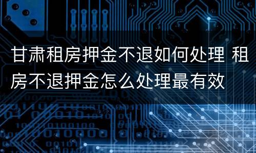 甘肃租房押金不退如何处理 租房不退押金怎么处理最有效