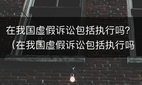 在我国虚假诉讼包括执行吗？（在我国虚假诉讼包括执行吗对吗）