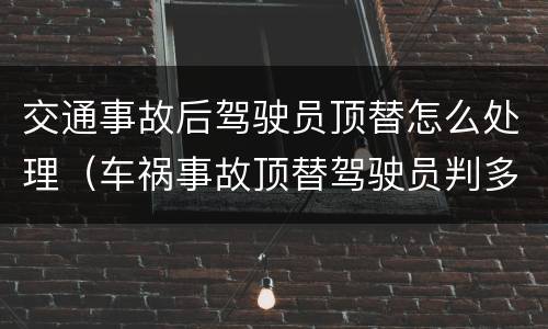 交通事故后驾驶员顶替怎么处理（车祸事故顶替驾驶员判多少）