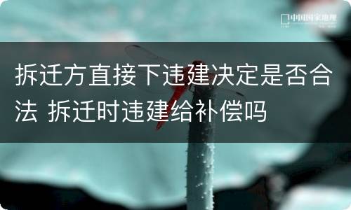 拆迁方直接下违建决定是否合法 拆迁时违建给补偿吗