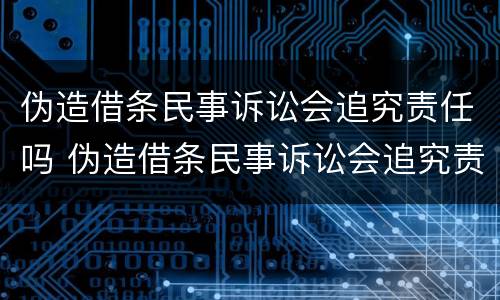 伪造借条民事诉讼会追究责任吗 伪造借条民事诉讼会追究责任吗知乎