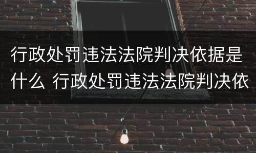 行政处罚违法法院判决依据是什么 行政处罚违法法院判决依据是什么呢