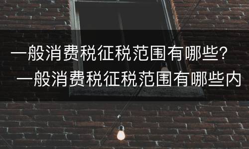 一般消费税征税范围有哪些？ 一般消费税征税范围有哪些内容