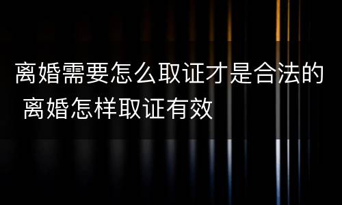 离婚需要怎么取证才是合法的 离婚怎样取证有效