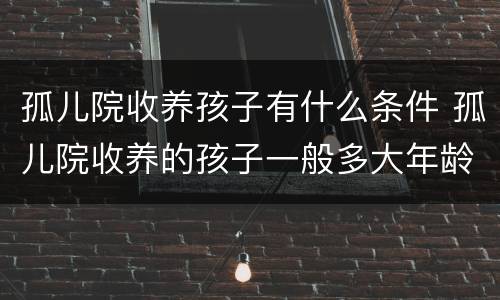 孤儿院收养孩子有什么条件 孤儿院收养的孩子一般多大年龄