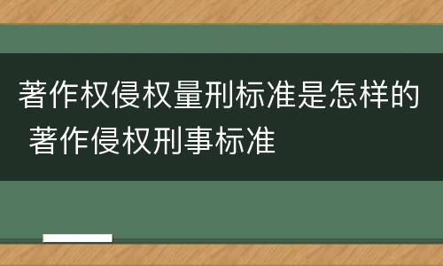 著作权侵权量刑标准是怎样的 著作侵权刑事标准