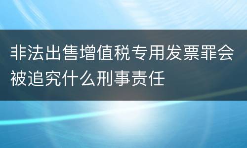 非法出售增值税专用发票罪会被追究什么刑事责任