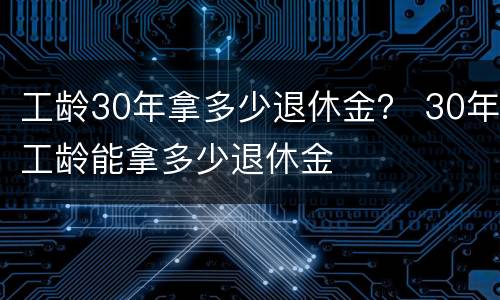 工龄30年拿多少退休金？ 30年工龄能拿多少退休金