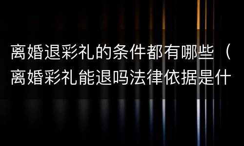 离婚退彩礼的条件都有哪些（离婚彩礼能退吗法律依据是什么）