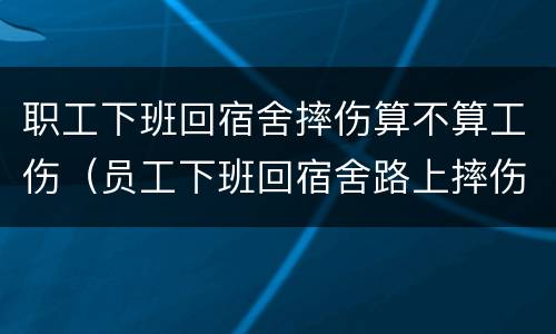 职工下班回宿舍摔伤算不算工伤（员工下班回宿舍路上摔伤）