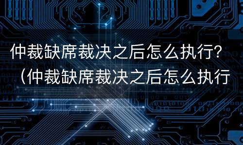 仲裁缺席裁决之后怎么执行？（仲裁缺席裁决之后怎么执行呢）