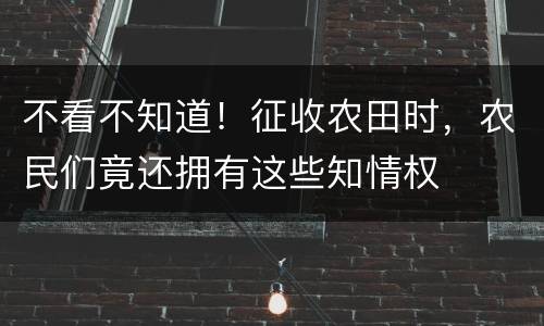 不看不知道！征收农田时，农民们竟还拥有这些知情权