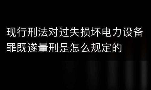 现行刑法对过失损坏电力设备罪既遂量刑是怎么规定的