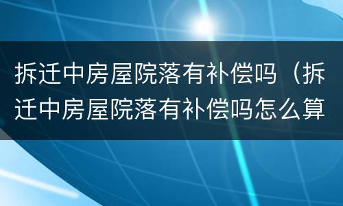 拆迁中房屋院落有补偿吗（拆迁中房屋院落有补偿吗怎么算）