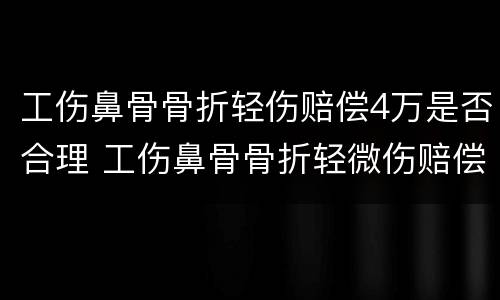 工伤鼻骨骨折轻伤赔偿4万是否合理 工伤鼻骨骨折轻微伤赔偿6至10万