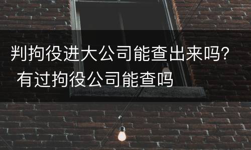 判拘役进大公司能查出来吗？ 有过拘役公司能查吗