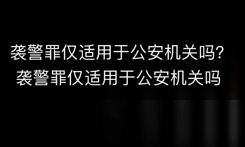 袭警罪仅适用于公安机关吗？ 袭警罪仅适用于公安机关吗