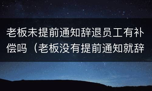 老板未提前通知辞退员工有补偿吗（老板没有提前通知就辞退员工）