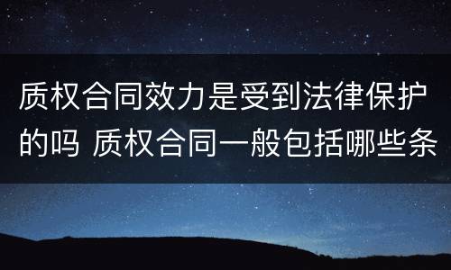 质权合同效力是受到法律保护的吗 质权合同一般包括哪些条款?