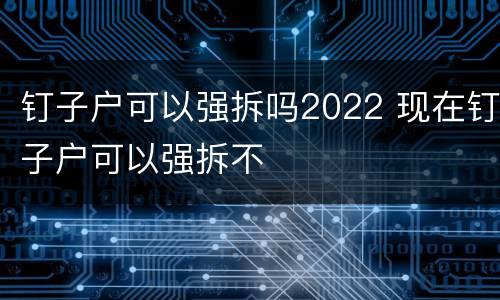 钉子户可以强拆吗2022 现在钉子户可以强拆不