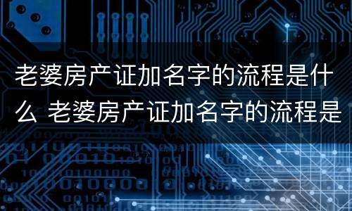 老婆房产证加名字的流程是什么 老婆房产证加名字的流程是什么呢