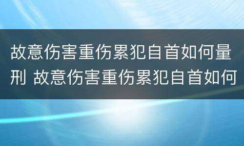 故意伤害重伤累犯自首如何量刑 故意伤害重伤累犯自首如何量刑的