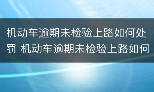 机动车逾期未检验上路如何处罚 机动车逾期未检验上路如何处罚规定