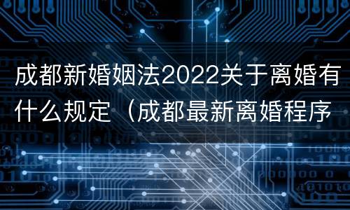 成都新婚姻法2022关于离婚有什么规定（成都最新离婚程序是什么）