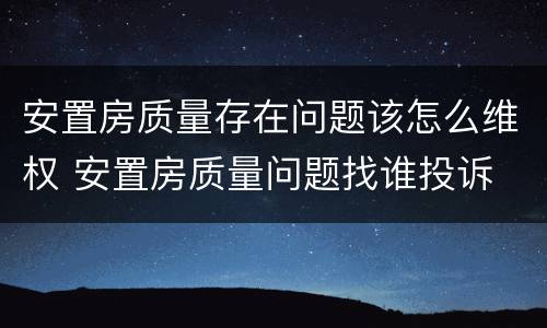 安置房质量存在问题该怎么维权 安置房质量问题找谁投诉