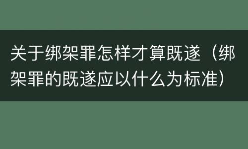 关于绑架罪怎样才算既遂（绑架罪的既遂应以什么为标准）