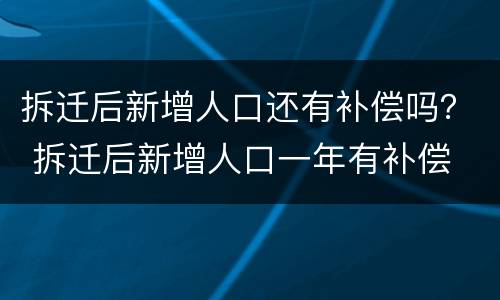 拆迁后新增人口还有补偿吗？ 拆迁后新增人口一年有补偿