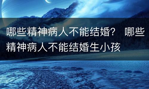 哪些精神病人不能结婚？ 哪些精神病人不能结婚生小孩