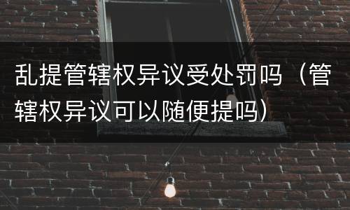 乱提管辖权异议受处罚吗（管辖权异议可以随便提吗）