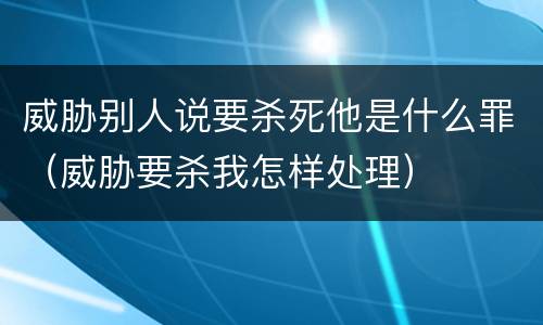 威胁别人说要杀死他是什么罪（威胁要杀我怎样处理）