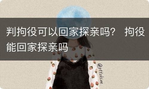 判拘役可以回家探亲吗？ 拘役能回家探亲吗