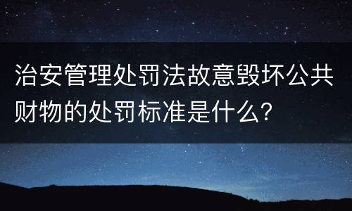 治安管理处罚法故意毁坏公共财物的处罚标准是什么？