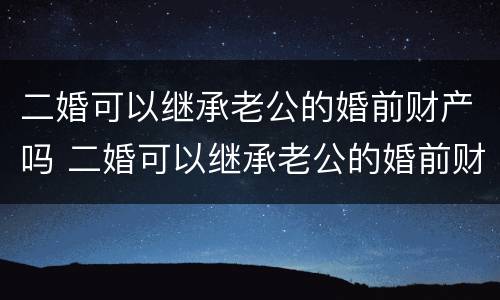 二婚可以继承老公的婚前财产吗 二婚可以继承老公的婚前财产吗知乎