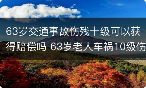 63岁交通事故伤残十级可以获得赔偿吗 63岁老人车祸10级伤残