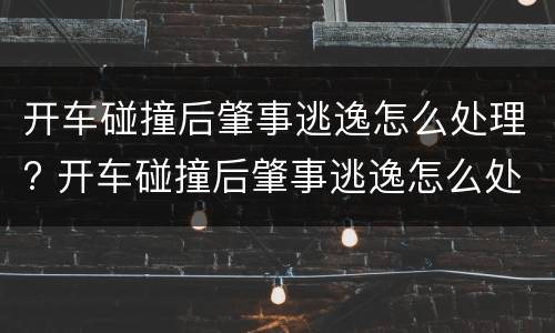 开车碰撞后肇事逃逸怎么处理? 开车碰撞后肇事逃逸怎么处理的