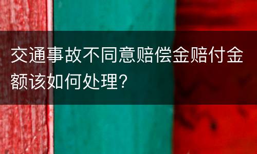 交通事故不同意赔偿金赔付金额该如何处理?