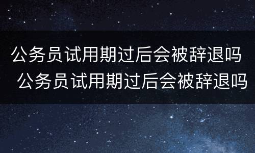 公务员试用期过后会被辞退吗 公务员试用期过后会被辞退吗