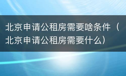 北京申请公租房需要啥条件（北京申请公租房需要什么）