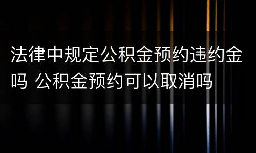 法律中规定公积金预约违约金吗 公积金预约可以取消吗