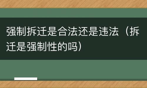 强制拆迁是合法还是违法（拆迁是强制性的吗）