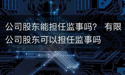 公司股东能担任监事吗？ 有限公司股东可以担任监事吗