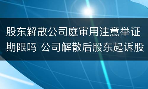 股东解散公司庭审用注意举证期限吗 公司解散后股东起诉股东