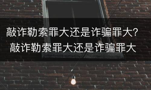 敲诈勒索罪大还是诈骗罪大？ 敲诈勒索罪大还是诈骗罪大