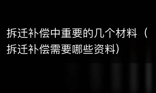 拆迁补偿中重要的几个材料（拆迁补偿需要哪些资料）