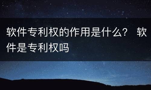 软件专利权的作用是什么？ 软件是专利权吗